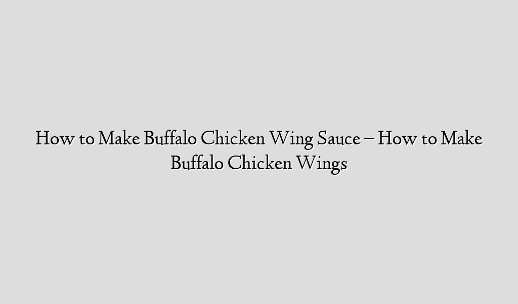 How to Make Buffalo Chicken Wing Sauce – How to Make Buffalo Chicken Wings