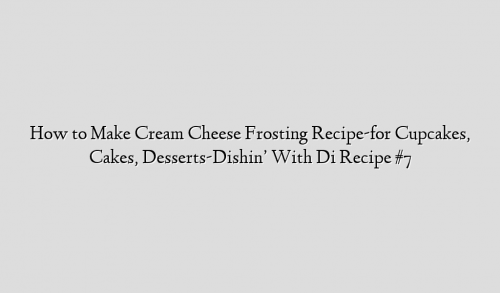 How to Make Cream Cheese Frosting Recipe-for Cupcakes, Cakes, Desserts-Dishin’ With Di Recipe #7