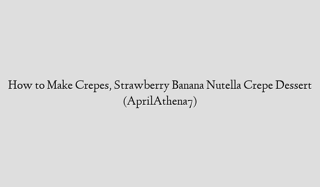 How to Make Crepes, Strawberry Banana Nutella Crepe Dessert (AprilAthena7)