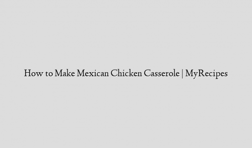 How to Make Mexican Chicken Casserole | MyRecipes