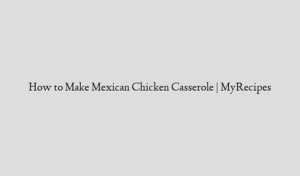 How to Make Mexican Chicken Casserole | MyRecipes