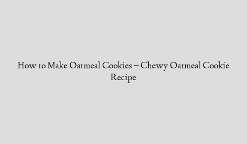 How to Make Oatmeal Cookies – Chewy Oatmeal Cookie Recipe