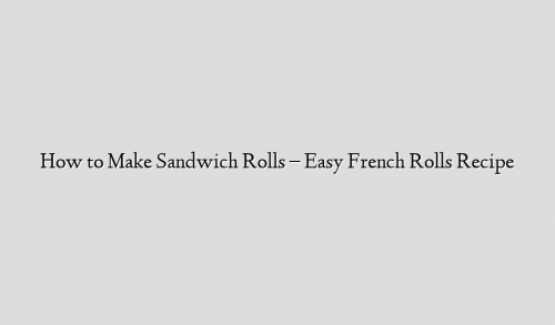 How to Make Sandwich Rolls – Easy French Rolls Recipe