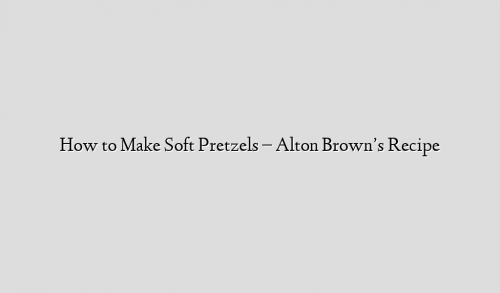 How to Make Soft Pretzels – Alton Brown’s Recipe