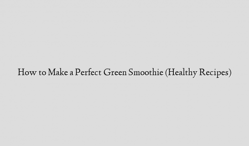 How to Make a Perfect Green Smoothie (Healthy Recipes)