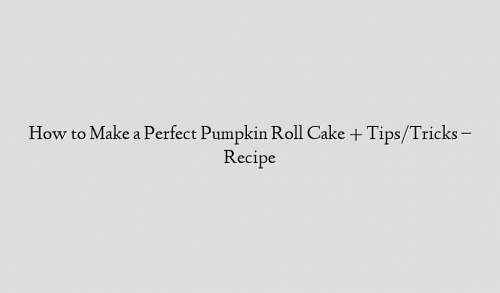How to Make a Perfect Pumpkin Roll Cake + Tips/Tricks – Recipe