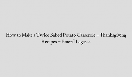 How to Make a Twice Baked Potato Casserole – Thanksgiving Recipes – Emeril Lagasse