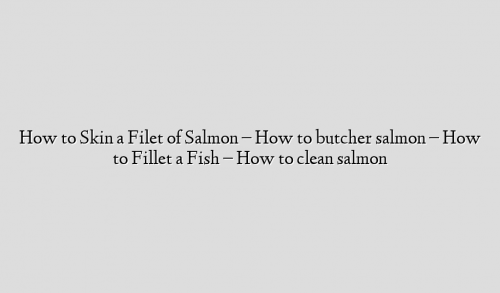 How to Skin a Filet of Salmon – How to butcher salmon – How to Fillet a Fish – How to clean salmon