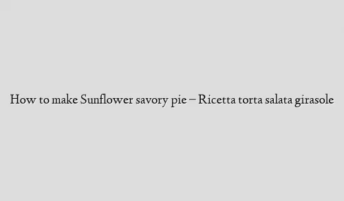 How to make Sunflower savory pie – Ricetta torta salata girasole