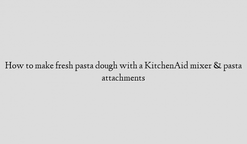 How to make fresh pasta dough with a KitchenAid mixer & pasta attachments
