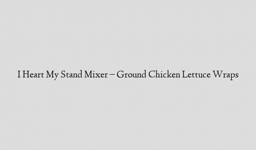 I Heart My Stand Mixer – Ground Chicken Lettuce Wraps
