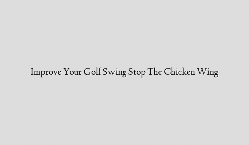 Improve Your Golf Swing Stop The Chicken Wing