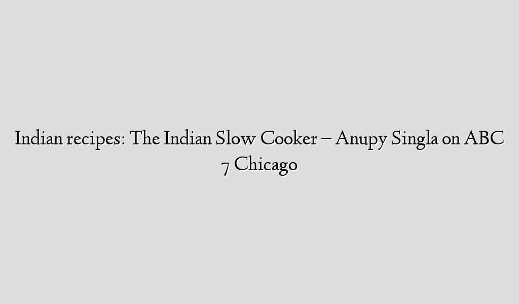 Indian recipes: The Indian Slow Cooker – Anupy Singla on ABC 7 Chicago