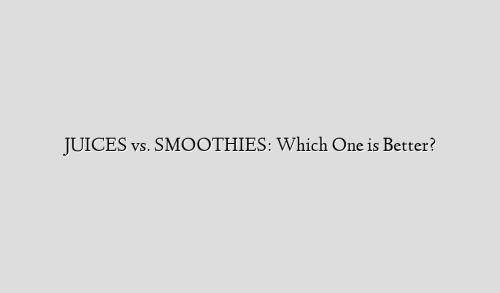 JUICES vs. SMOOTHIES: Which One is Better?