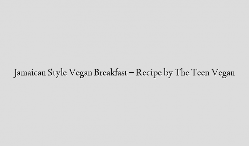 Jamaican Style Vegan Breakfast – Recipe by The Teen Vegan