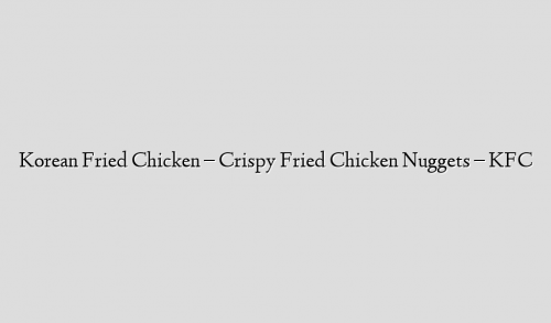 Korean Fried Chicken – Crispy Fried Chicken Nuggets – KFC