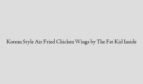 Korean Style Air Fried Chicken Wings by The Fat Kid Inside