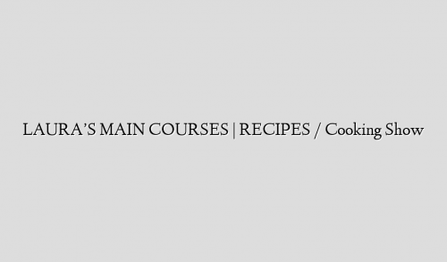 LAURA’S MAIN COURSES | RECIPES / Cooking Show