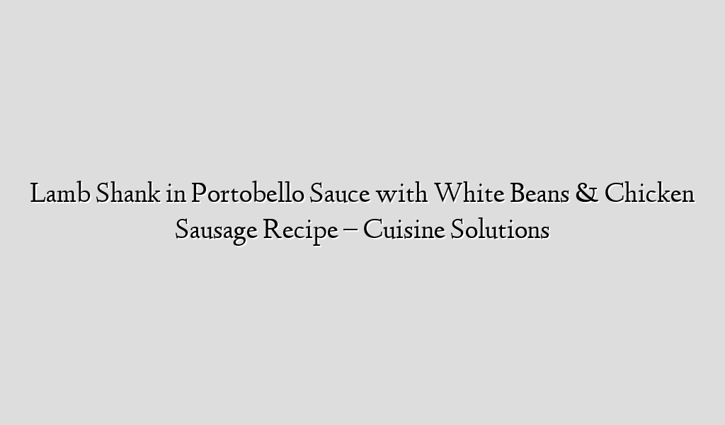 Lamb Shank in Portobello Sauce with White Beans & Chicken Sausage Recipe – Cuisine Solutions