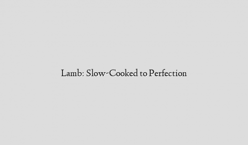 Lamb: Slow-Cooked to Perfection