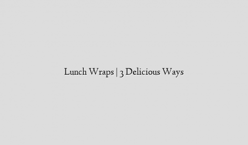 Lunch Wraps | 3 Delicious Ways