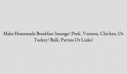Make Homemade Breakfast Sausage! Pork, Venison, Chicken, Or Turkey! Bulk, Patties Or Links!