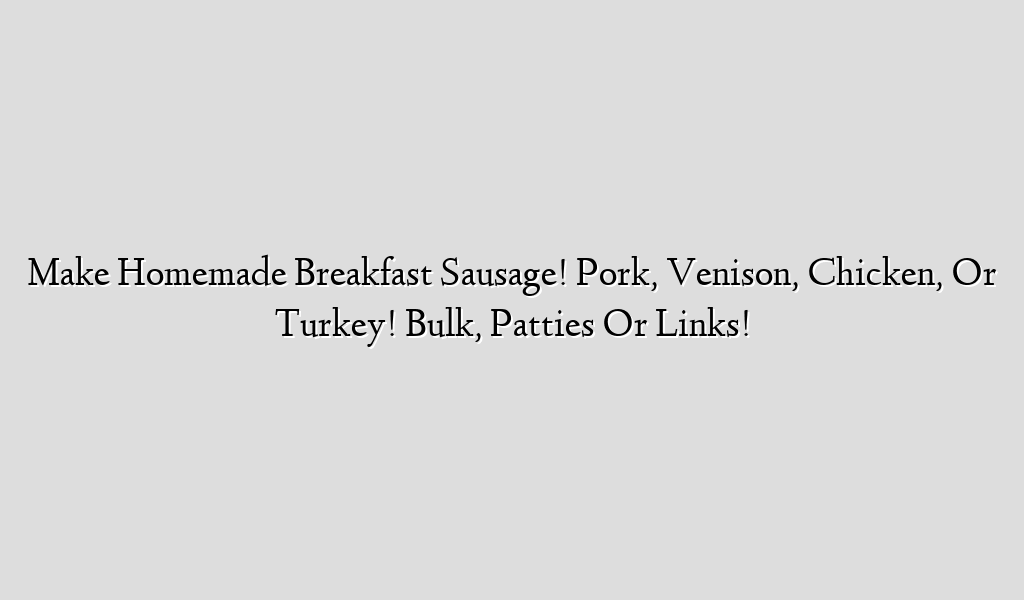 Make Homemade Breakfast Sausage! Pork, Venison, Chicken, Or Turkey! Bulk, Patties Or Links!