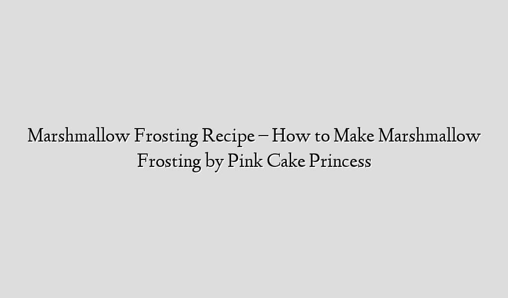 Marshmallow Frosting Recipe How to Make Marshmallow Frosting by Pink Cake Princess Recipe Flow