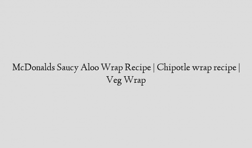 McDonalds Saucy Aloo Wrap Recipe | Chipotle wrap recipe | Veg Wrap