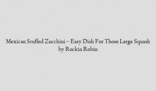 Mexican Stuffed Zucchini – Easy Dish For Those Large Squash by Rockin Robin