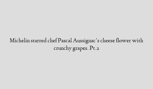 Michelin starred chef Pascal Aussignac’s cheese flower with crunchy grapes. Pt.2