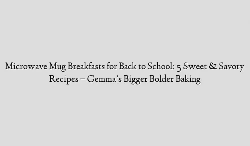 Microwave Mug Breakfasts for Back to School: 5 Sweet & Savory Recipes – Gemma’s Bigger Bolder Baking