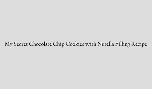 My Secret Chocolate Chip Cookies with Nutella Filling Recipe