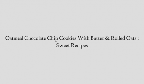 Oatmeal Chocolate Chip Cookies With Butter & Rolled Oats : Sweet Recipes