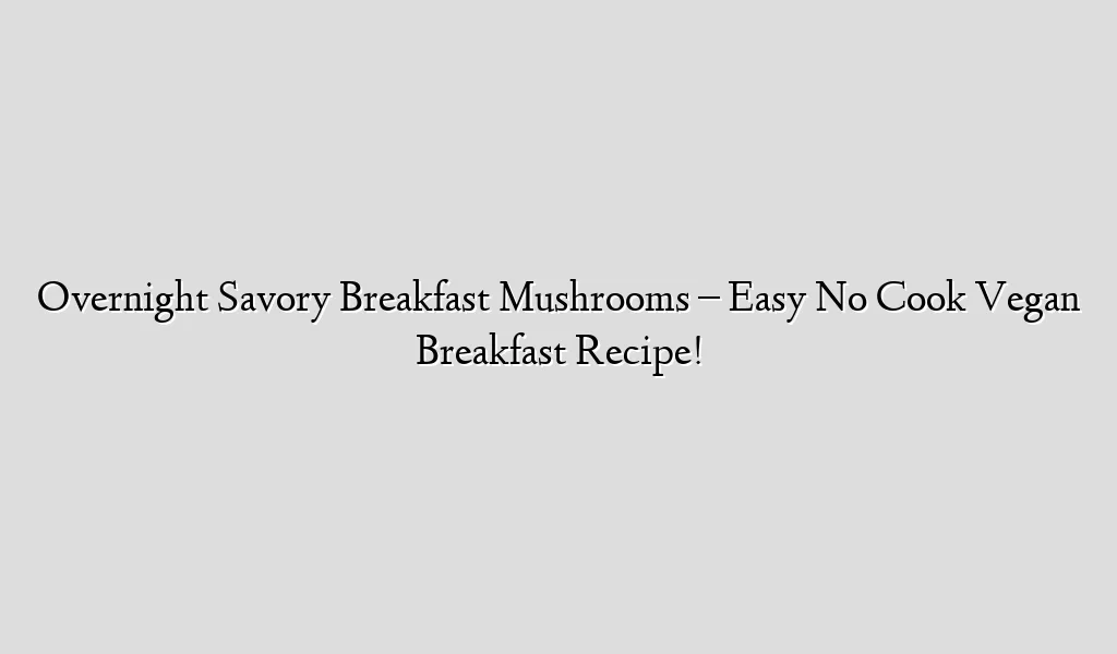 Overnight Savory Breakfast Mushrooms – Easy No Cook Vegan Breakfast Recipe!