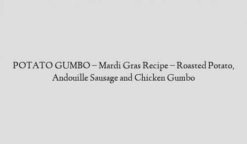 POTATO GUMBO – Mardi Gras Recipe – Roasted Potato, Andouille Sausage and Chicken Gumbo