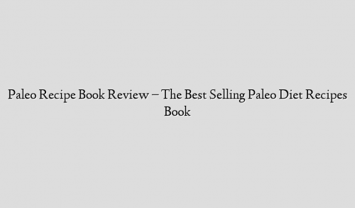 Paleo Recipe Book Review – The Best Selling Paleo Diet Recipes Book