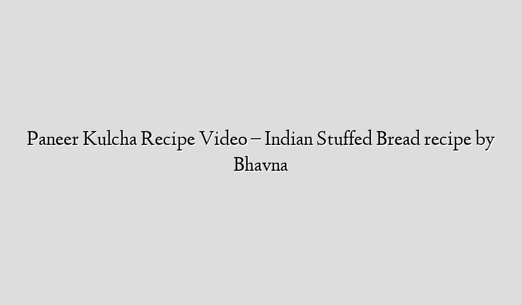 Paneer Kulcha Recipe Video – Indian Stuffed Bread recipe by Bhavna