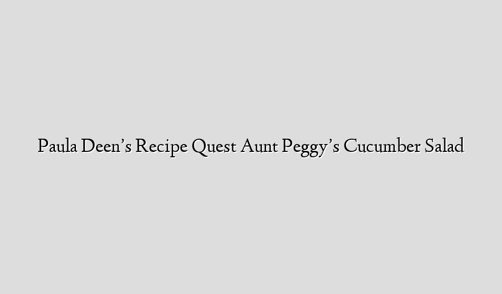 Paula Deen’s Recipe Quest  Aunt Peggy’s Cucumber Salad