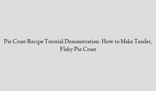 Pie Crust Recipe Tutorial Demonstration: How to Make Tender, Flaky Pie Crust