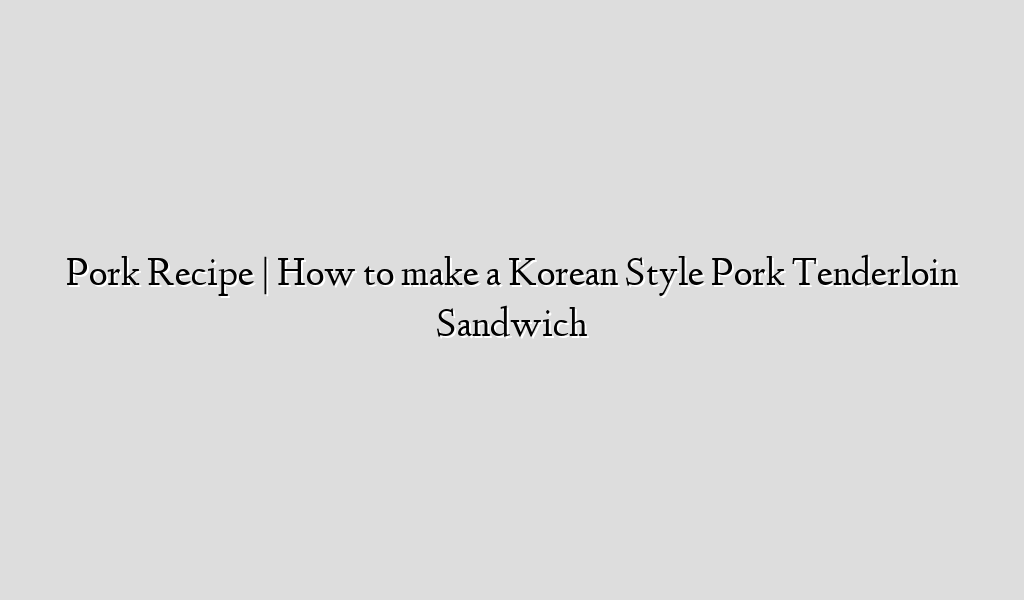 Pork Recipe | How to make a Korean Style Pork Tenderloin Sandwich