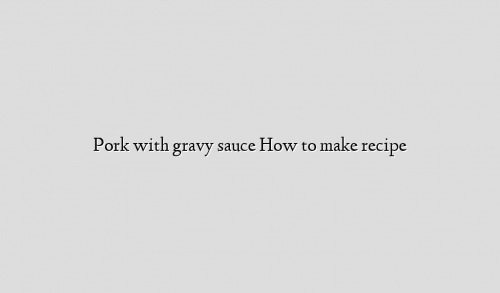 Pork with gravy sauce How to make recipe