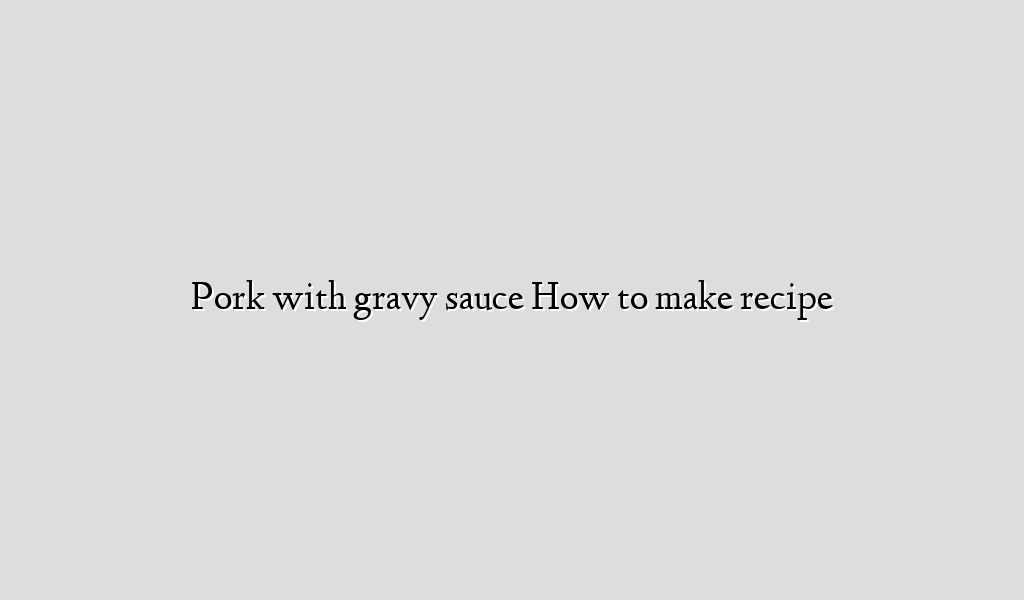Pork with gravy sauce How to make recipe