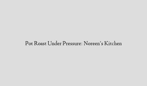Pot Roast Under Pressure:  Noreen’s Kitchen