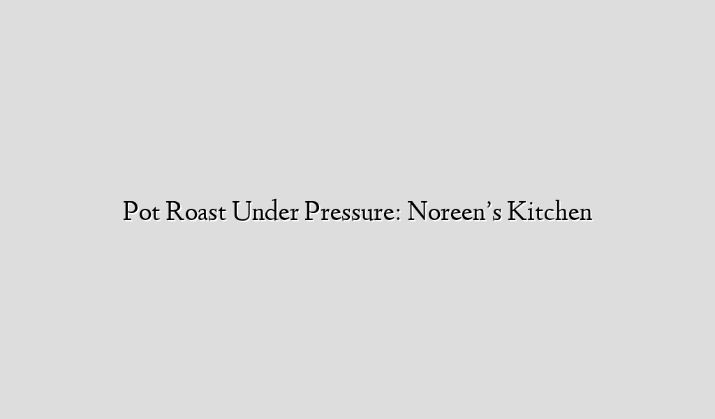 Pot Roast Under Pressure: Noreen’s Kitchen