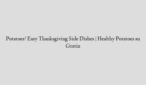 Potatoes! Easy Thanksgiving Side Dishes | Healthy Potatoes au Gratin