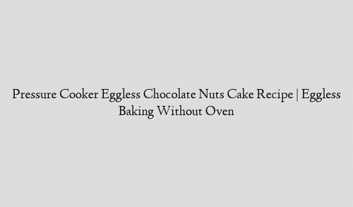 Pressure Cooker Eggless Chocolate Nuts Cake Recipe | Eggless Baking Without Oven