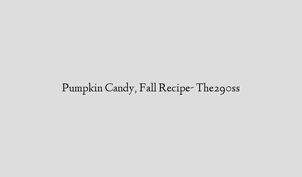 Pumpkin Candy, Fall Recipe- The290ss