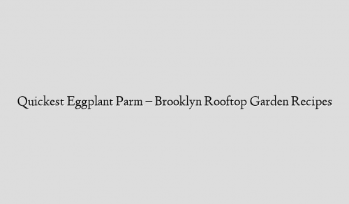 Quickest Eggplant Parm – Brooklyn Rooftop Garden Recipes