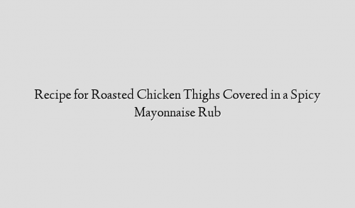 Recipe for Roasted Chicken Thighs Covered in a Spicy Mayonnaise Rub